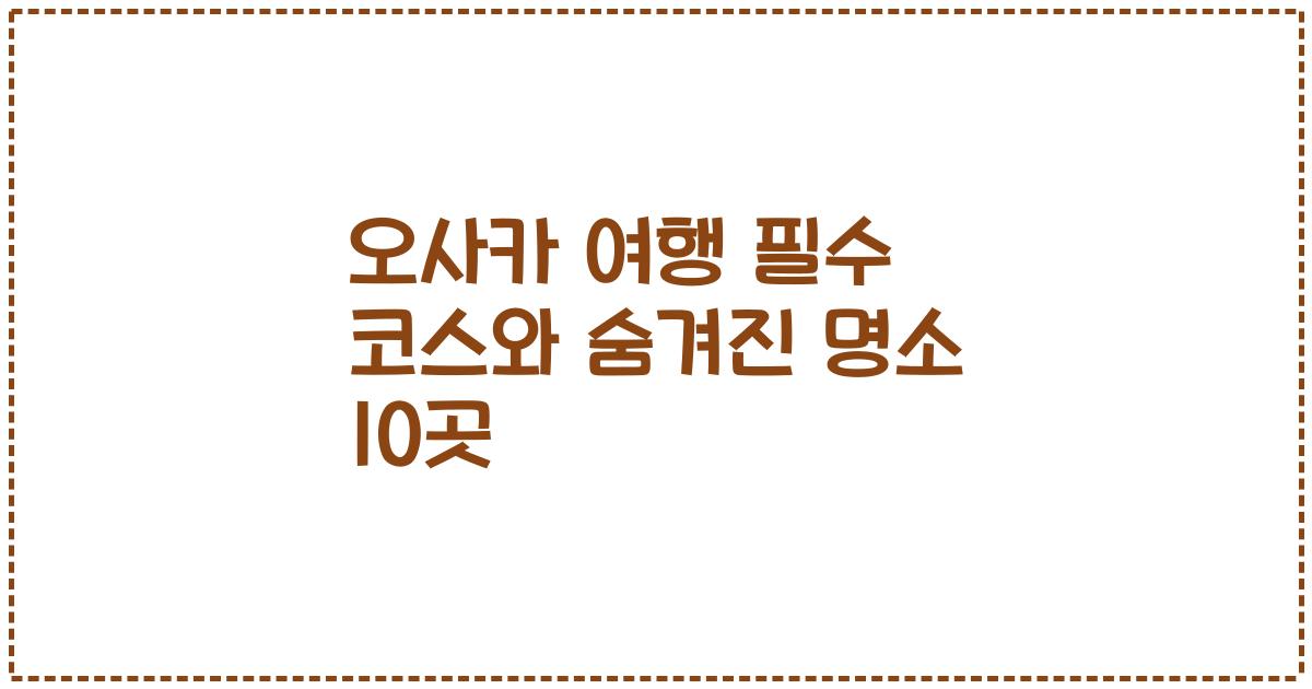 오사카 여행 필수 코스와 숨겨진 명소 10곳