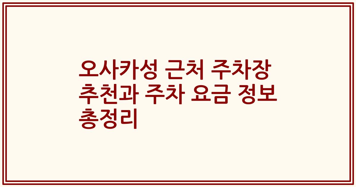오사카성 근처 주차장 추천과 주차 요금 정보 총정리