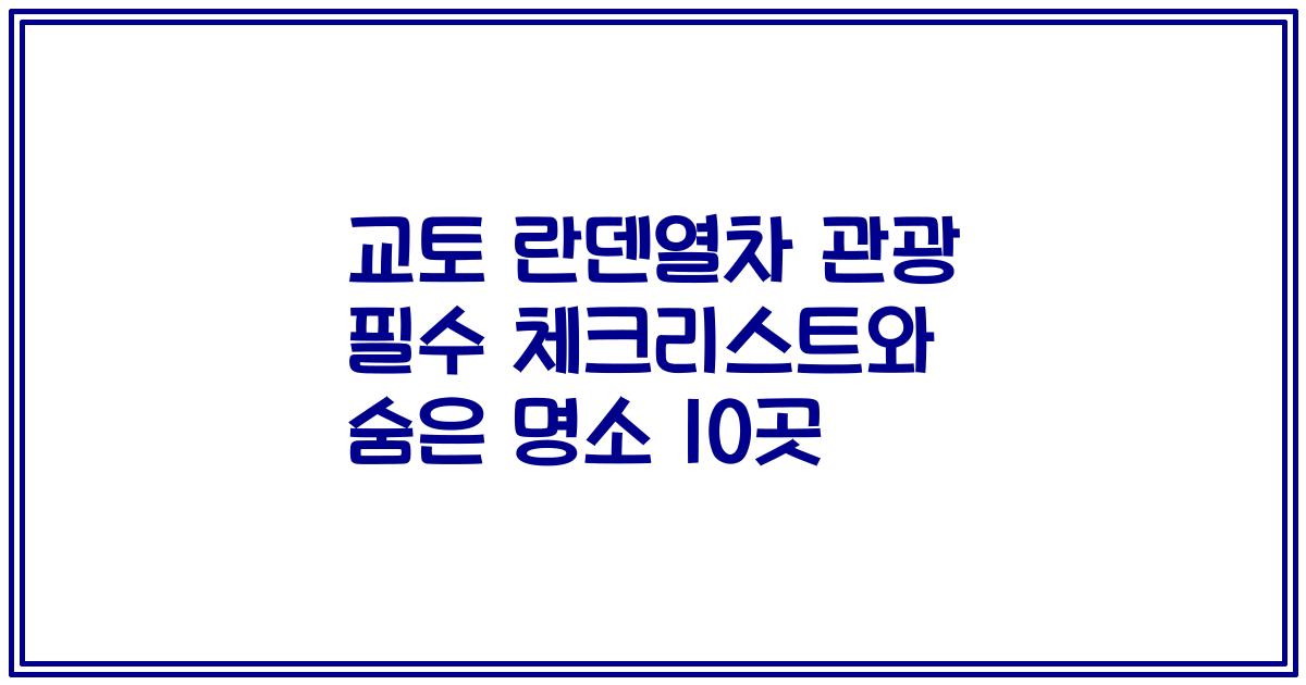 교토 란덴열차 관광 필수 체크리스트와 숨은 명소 10곳