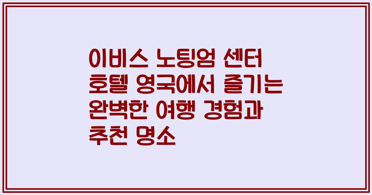이비스 노팅엄 센터 호텔 영국에서 즐기는 완벽한 여행 경험과 추천 명소