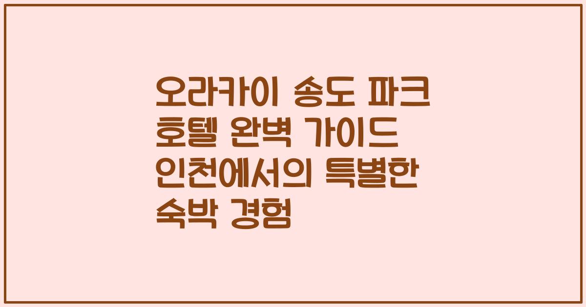 오라카이 송도 파크 호텔 완벽 가이드 인천에서의 특별한 숙박 경험