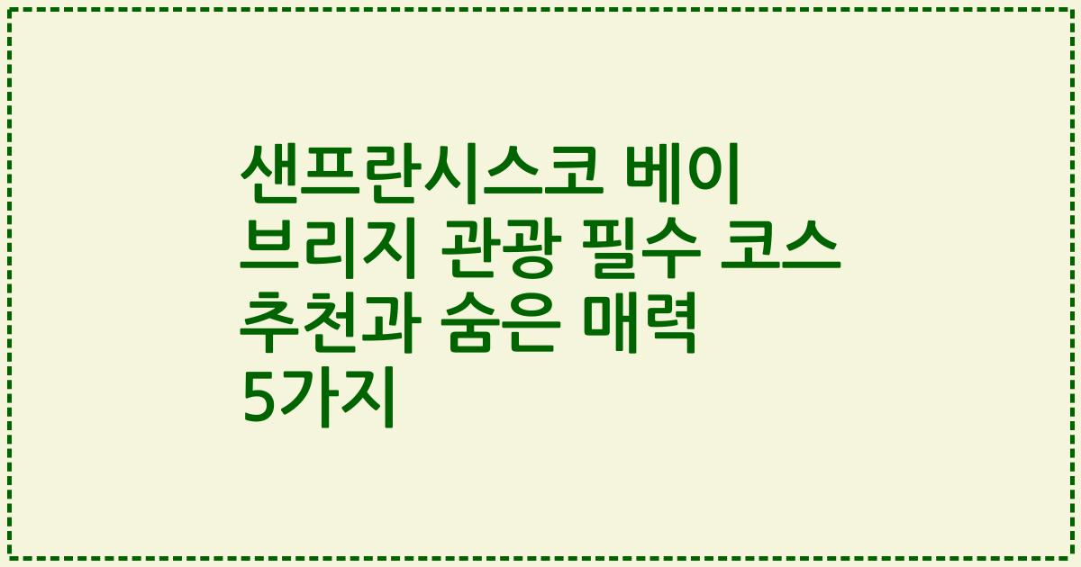 샌프란시스코 베이 브리지 관광 필수 코스 추천과 숨은 매력 5가지