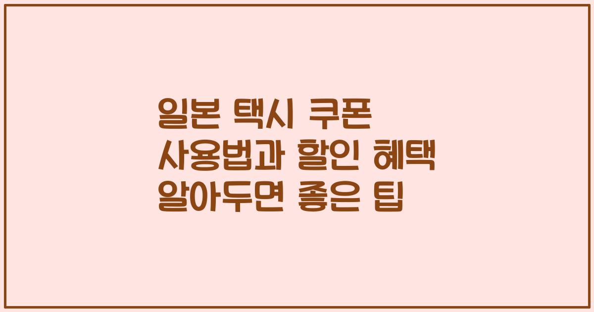 일본 택시 쿠폰 사용법과 할인 혜택 알아두면 좋은 팁