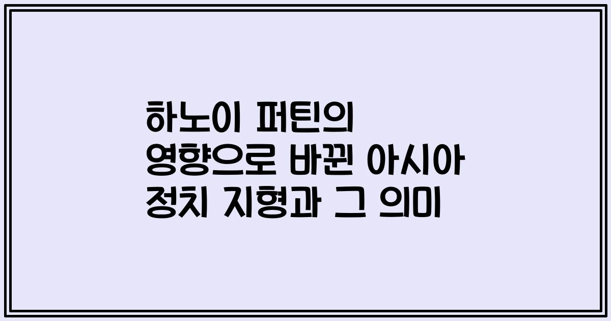 하노이 퍼틴의 영향으로 바뀐 아시아 정치 지형과 그 의미