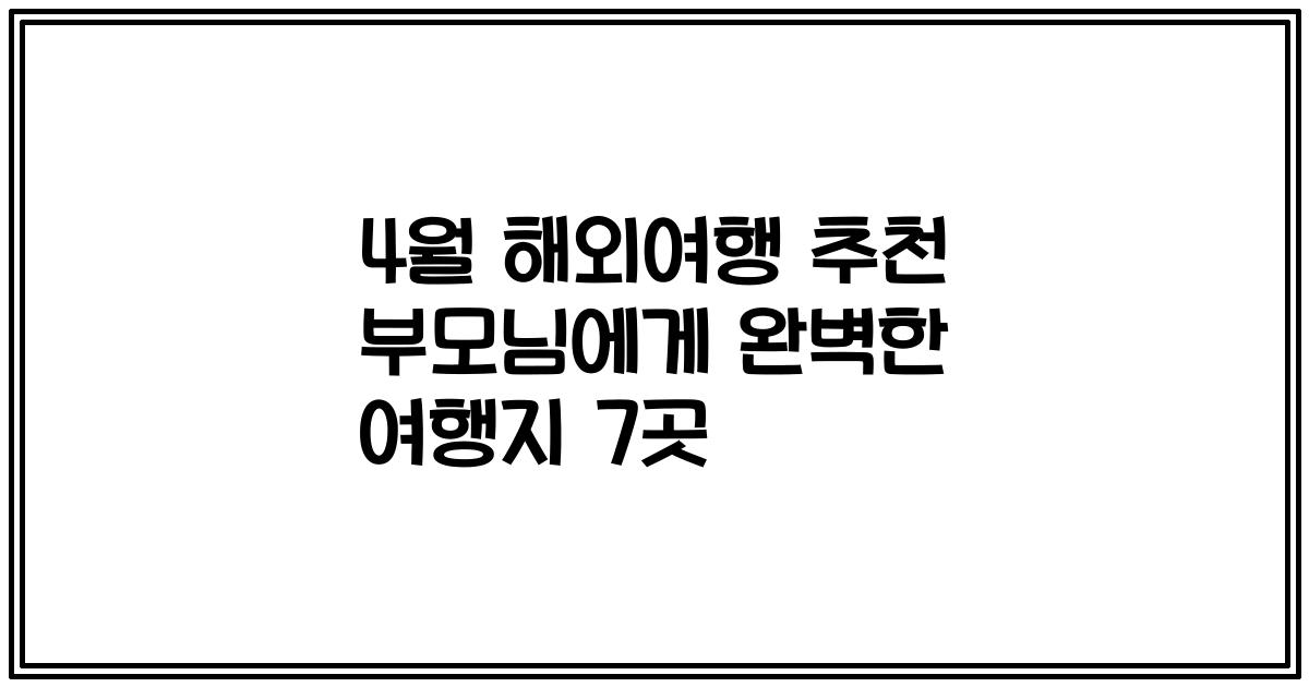 4월 해외여행 추천 부모님에게 완벽한 여행지 7곳