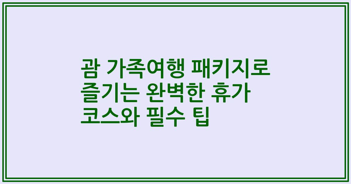 괌 가족여행 패키지로 즐기는 완벽한 휴가 코스와 필수 팁