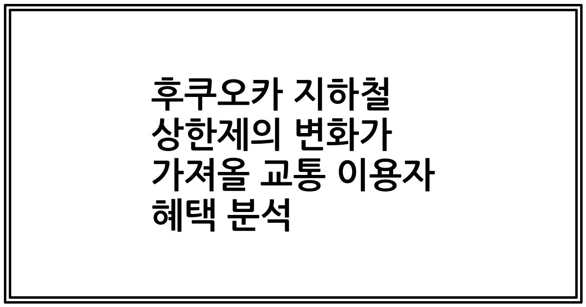 후쿠오카 지하철 상한제의 변화가 가져올 교통 이용자 혜택 분석