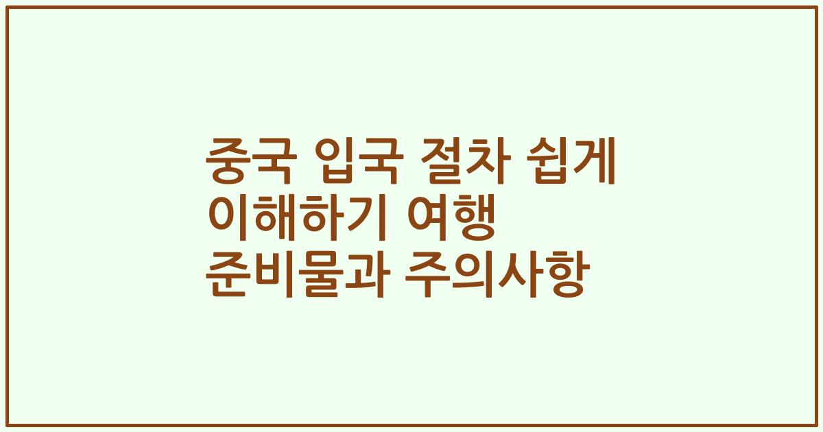 중국 입국 절차 쉽게 이해하기 여행 준비물과 주의사항