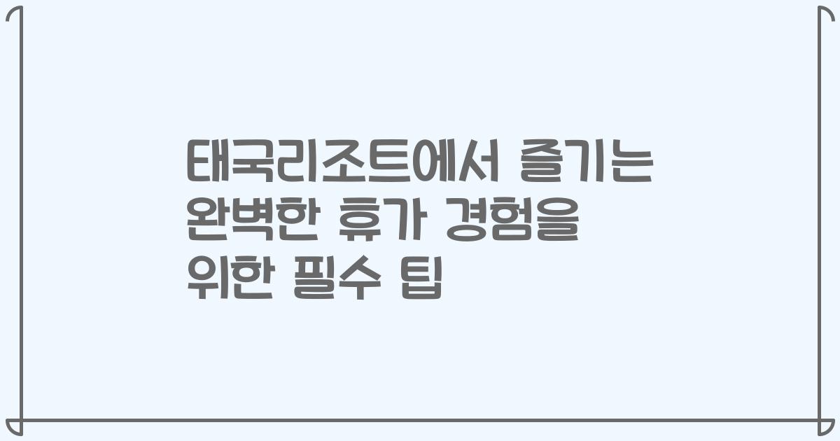 태국리조트에서 즐기는 완벽한 휴가 경험을 위한 필수 팁