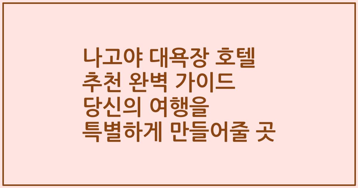 나고야 대욕장 호텔 추천 완벽 가이드 당신의 여행을 특별하게 만들어줄 곳