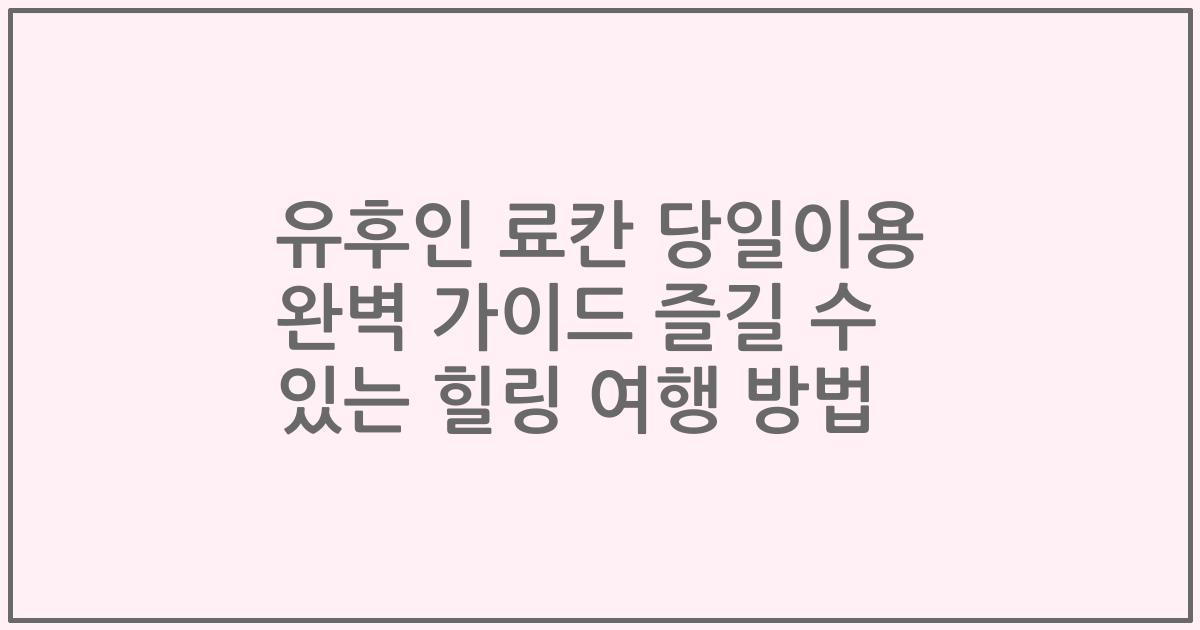 유후인 료칸 당일이용 완벽 가이드 즐길 수 있는 힐링 여행 방법