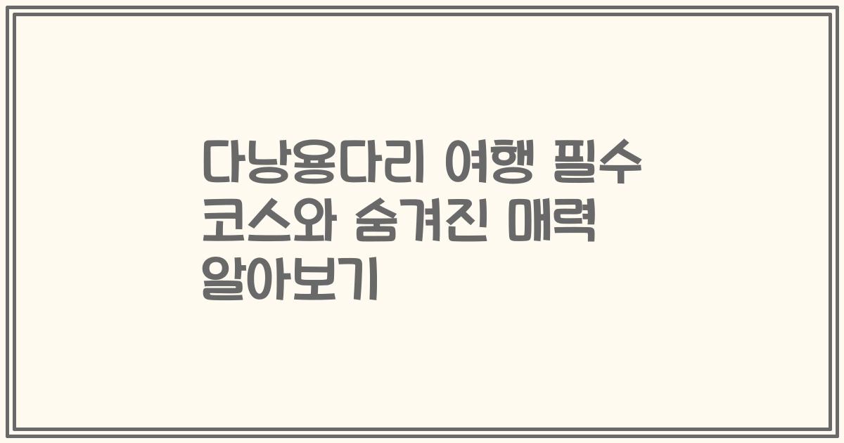 다낭용다리 여행 필수 코스와 숨겨진 매력 알아보기