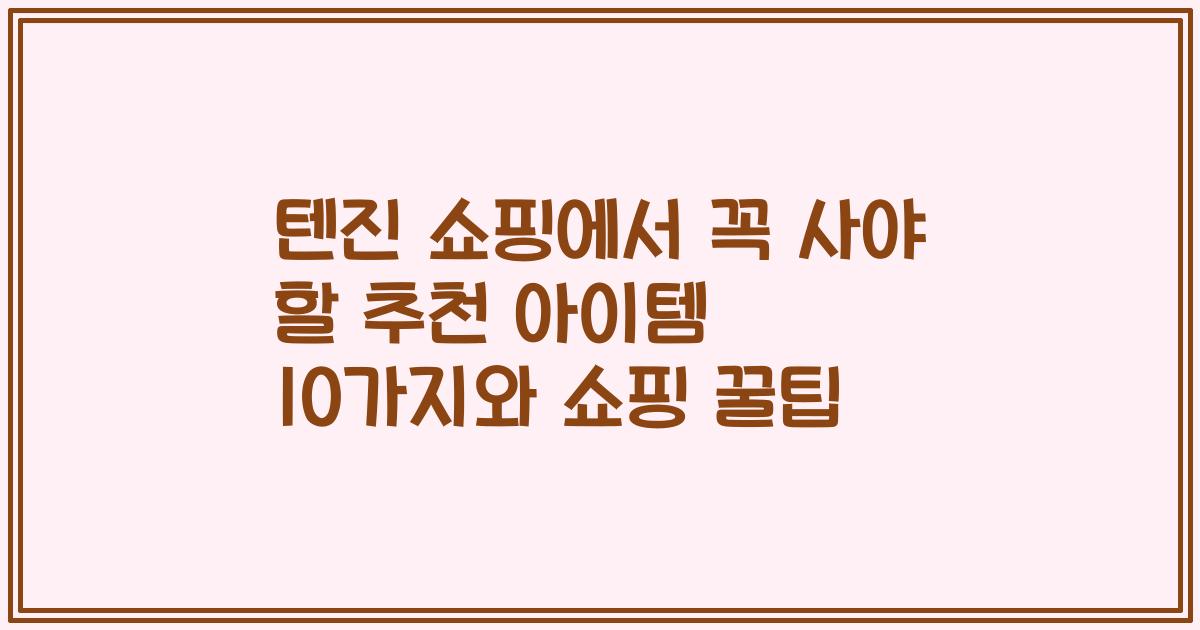 텐진 쇼핑에서 꼭 사야 할 추천 아이템 10가지와 쇼핑 꿀팁