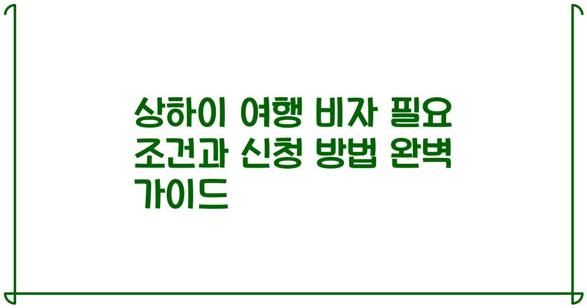 상하이 여행 비자 필요 조건과 신청 방법 완벽 가이드