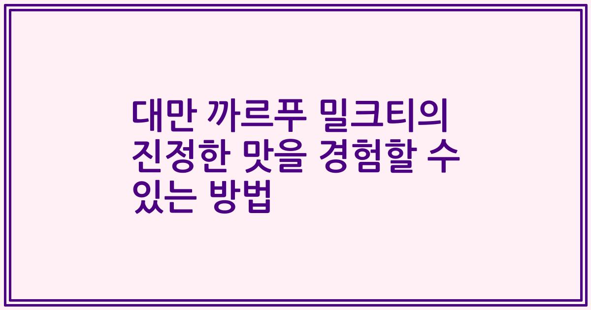 대만 까르푸 밀크티의 진정한 맛을 경험할 수 있는 방법