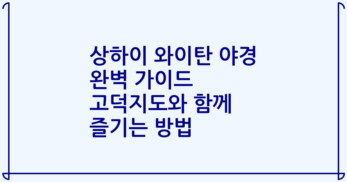 상하이 와이탄 야경 완벽 가이드 고덕지도와 함께 즐기는 방법