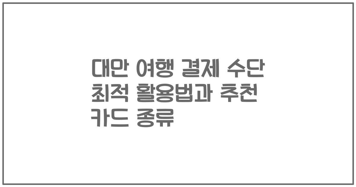 대만 여행 결제 수단 최적 활용법과 추천 카드 종류