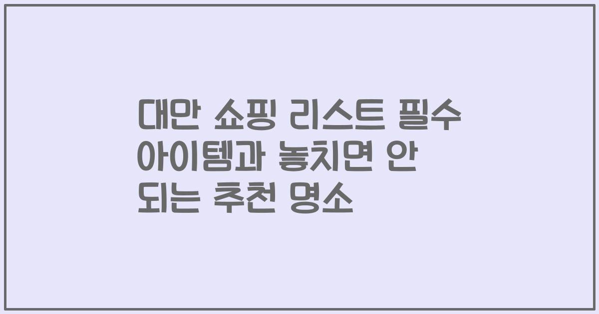 대만 쇼핑 리스트 필수 아이템과 놓치면 안 되는 추천 명소