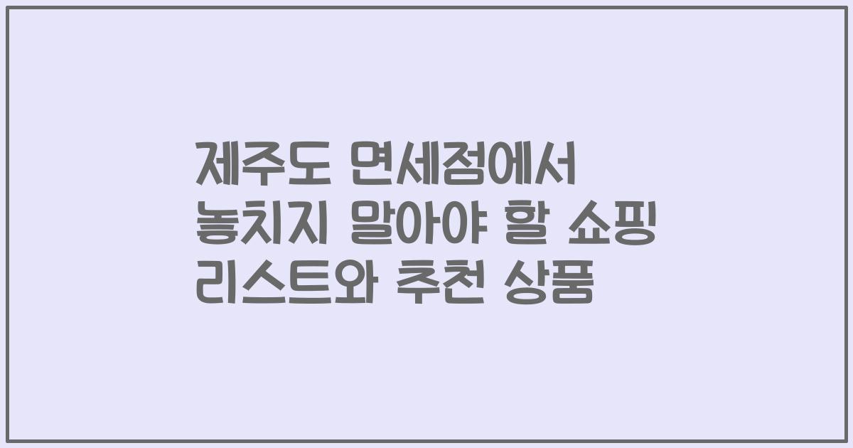 제주도 면세점에서 놓치지 말아야 할 쇼핑 리스트와 추천 상품
