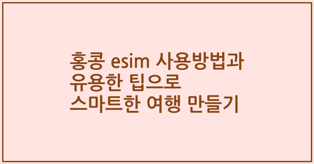홍콩 esim 사용방법과 유용한 팁으로 스마트한 여행 만들기