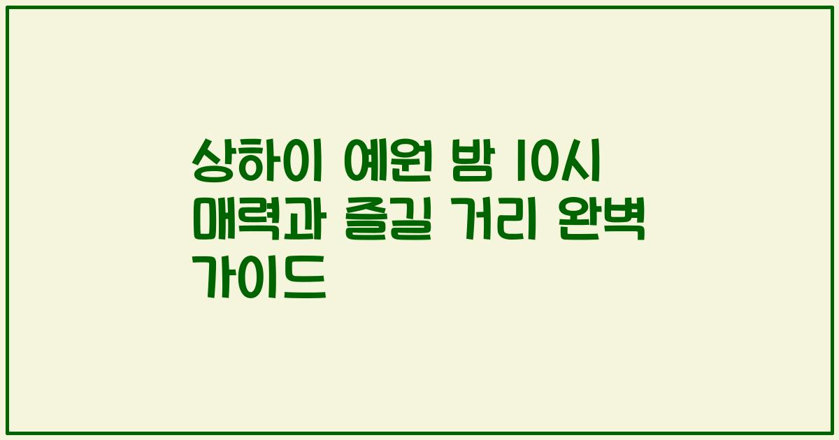 상하이 예원 밤 10시 매력과 즐길 거리 완벽 가이드