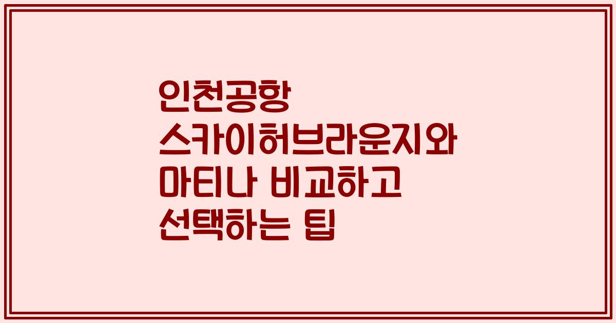 인천공항 스카이허브라운지와 마티나 비교하고 선택하는 팁