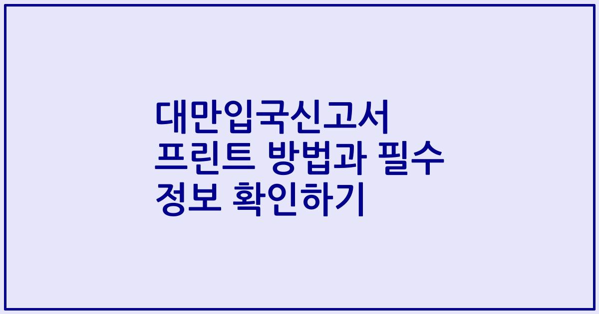대만입국신고서 프린트 방법과 필수 정보 확인하기