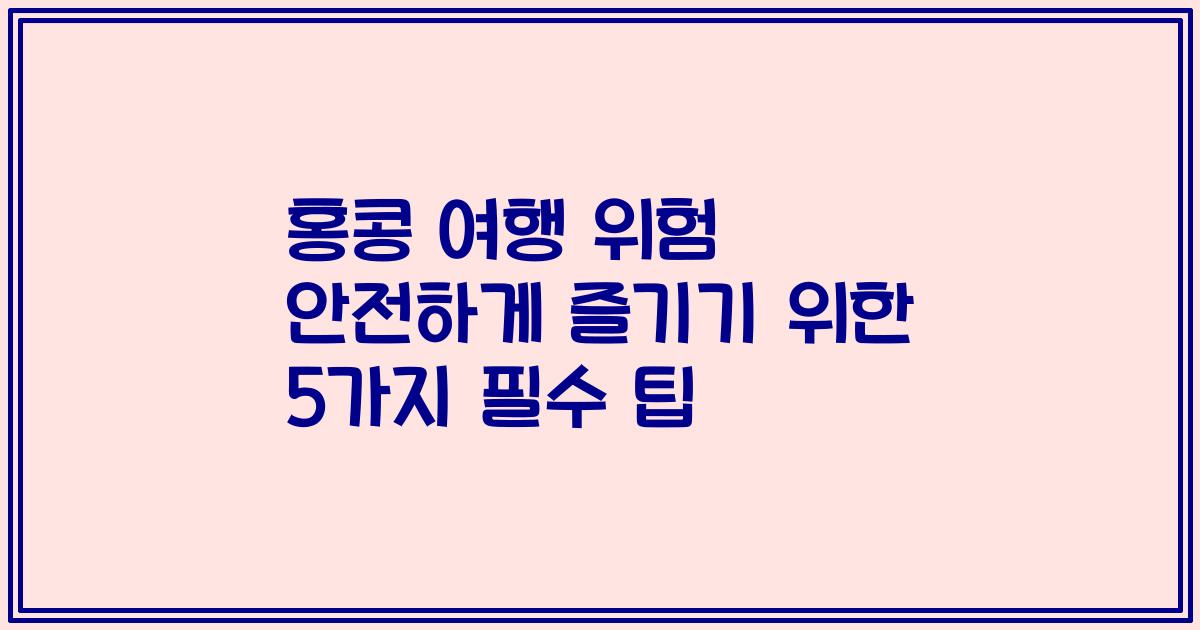 홍콩 여행 위험 안전하게 즐기기 위한 5가지 필수 팁