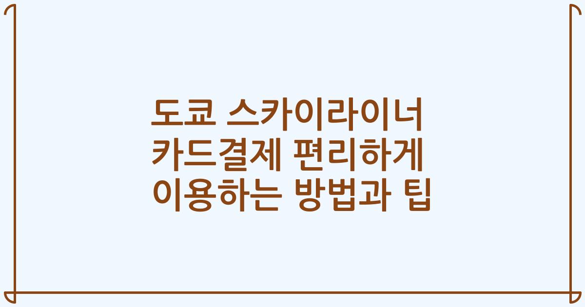 도쿄 스카이라이너 카드결제 편리하게 이용하는 방법과 팁