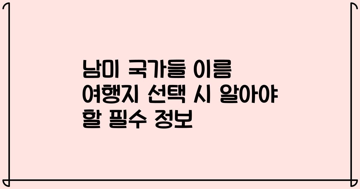 남미 국가들 이름 여행지 선택 시 알아야 할 필수 정보