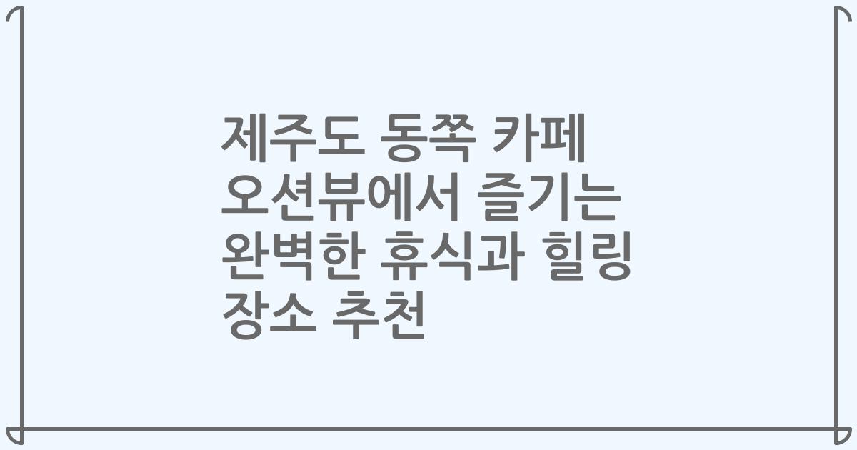 제주도 동쪽 카페 오션뷰에서 즐기는 완벽한 휴식과 힐링 장소 추천