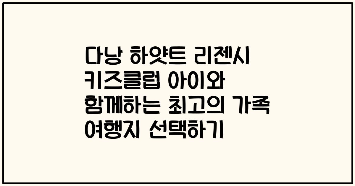 다낭 하얏트 리젠시 키즈클럽 아이와 함께하는 최고의 가족 여행지 선택하기