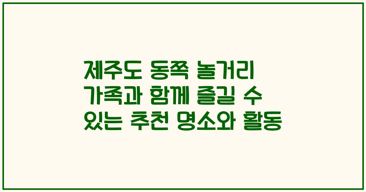 제주도 동쪽 놀거리 가족과 함께 즐길 수 있는 추천 명소와 활동