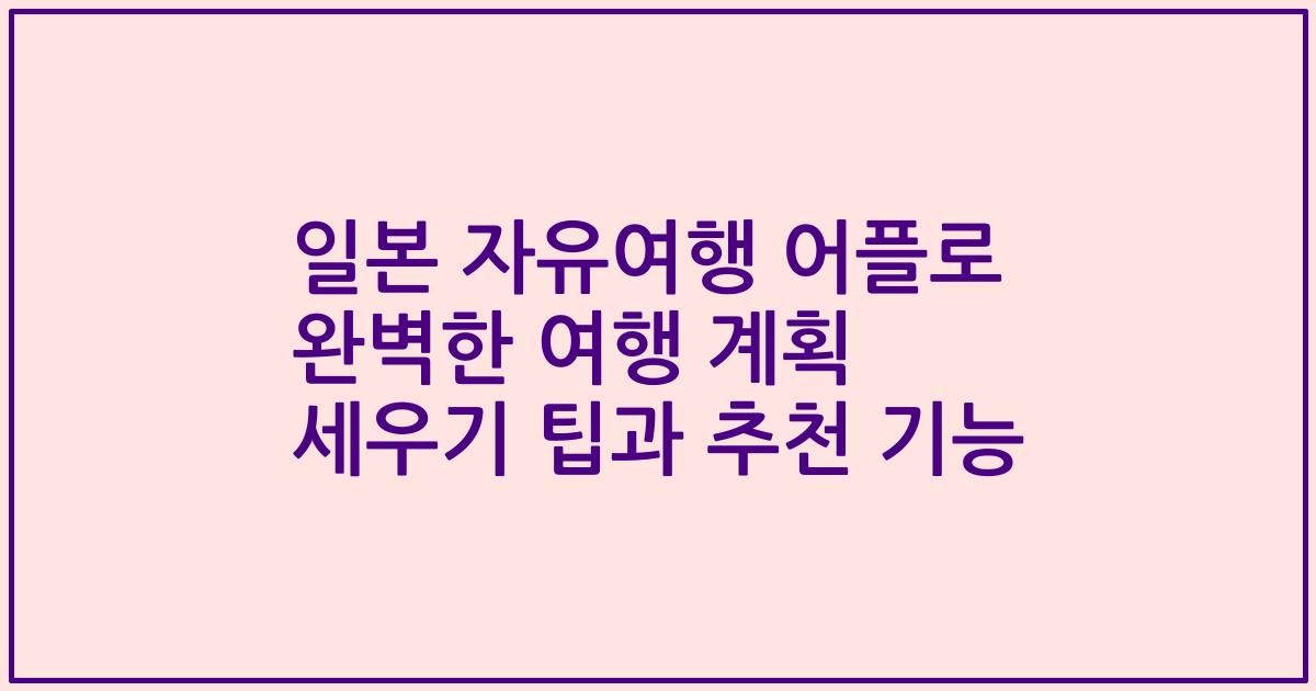 일본 자유여행 어플로 완벽한 여행 계획 세우기 팁과 추천 기능