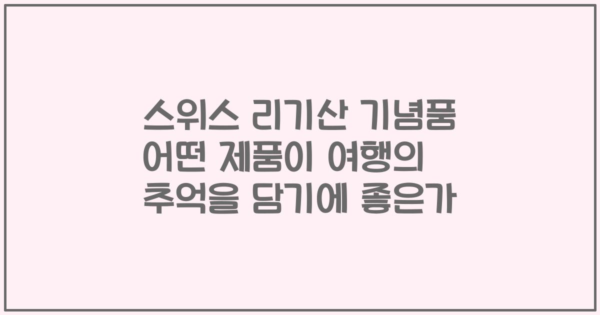 스위스 리기산 기념품 어떤 제품이 여행의 추억을 담기에 좋은가