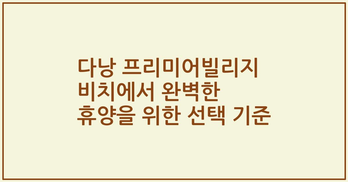 다낭 프리미어빌리지 비치에서 완벽한 휴양을 위한 선택 기준