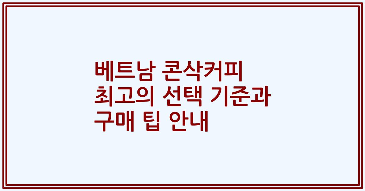 베트남 콘삭커피 최고의 선택 기준과 구매 팁 안내