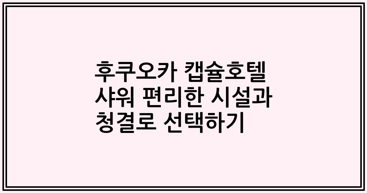 후쿠오카 캡슐호텔 샤워 편리한 시설과 청결로 선택하기