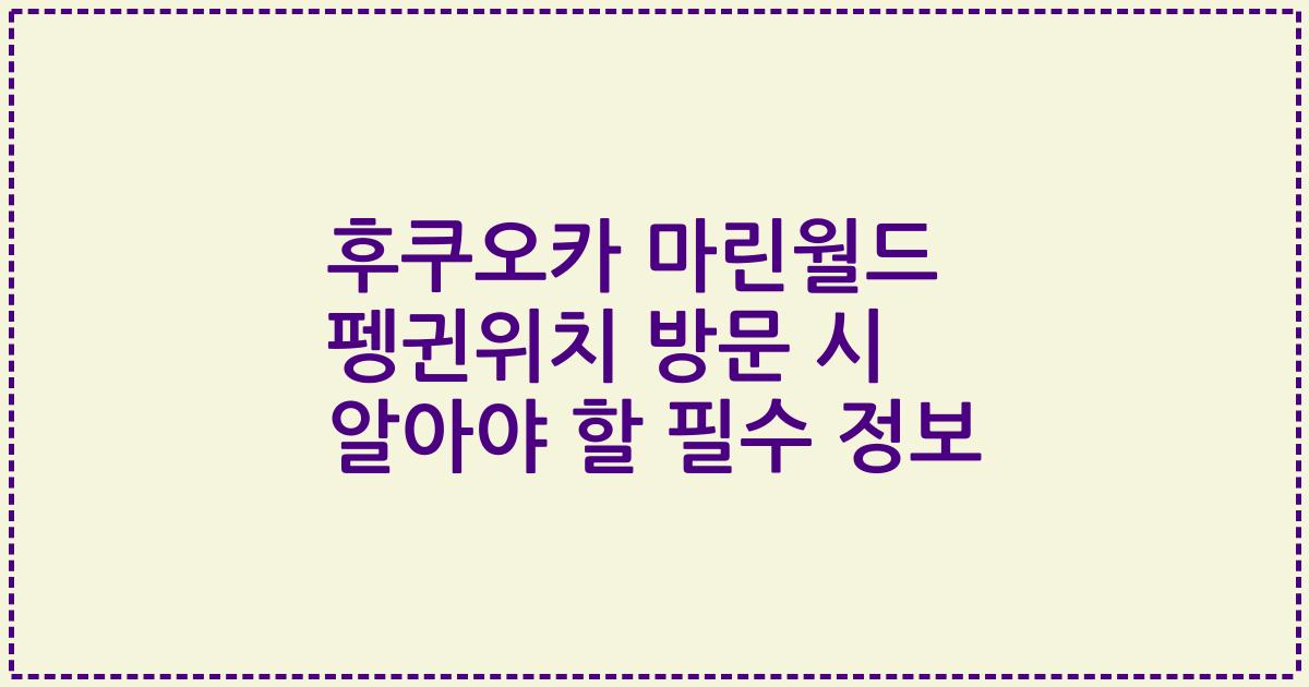 후쿠오카 마린월드 펭귄위치 방문 시 알아야 할 필수 정보