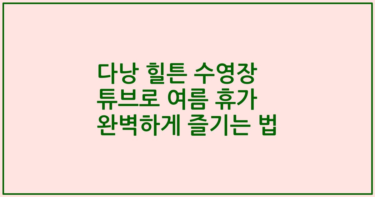다낭 힐튼 수영장 튜브로 여름 휴가 완벽하게 즐기는 법