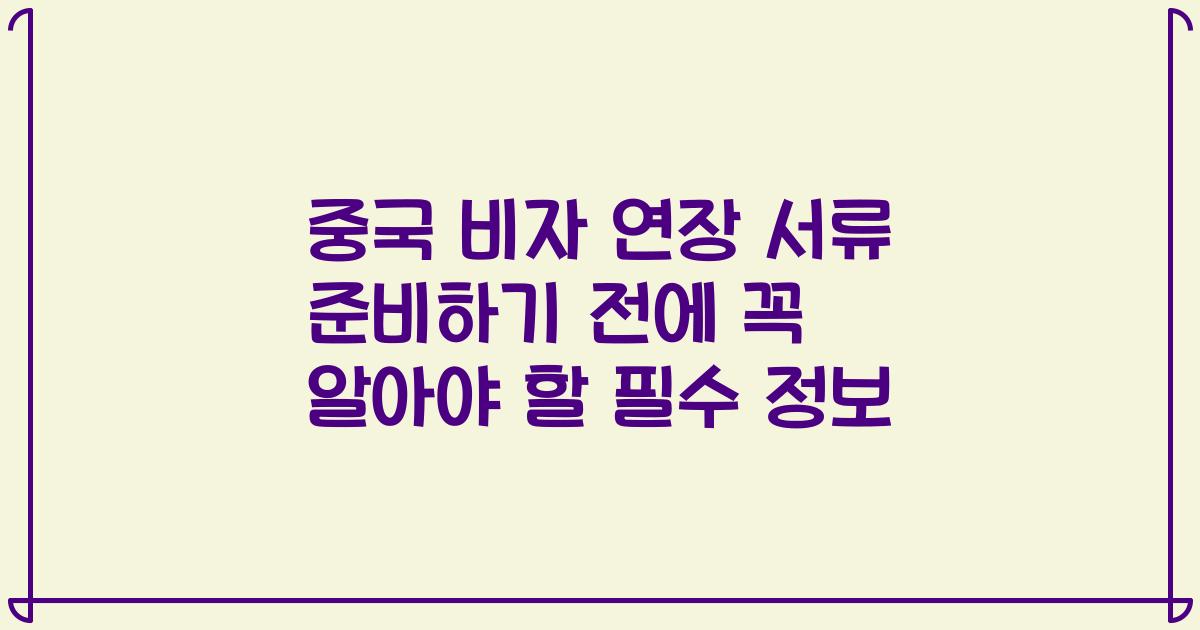 중국 비자 연장 서류 준비하기 전에 꼭 알아야 할 필수 정보