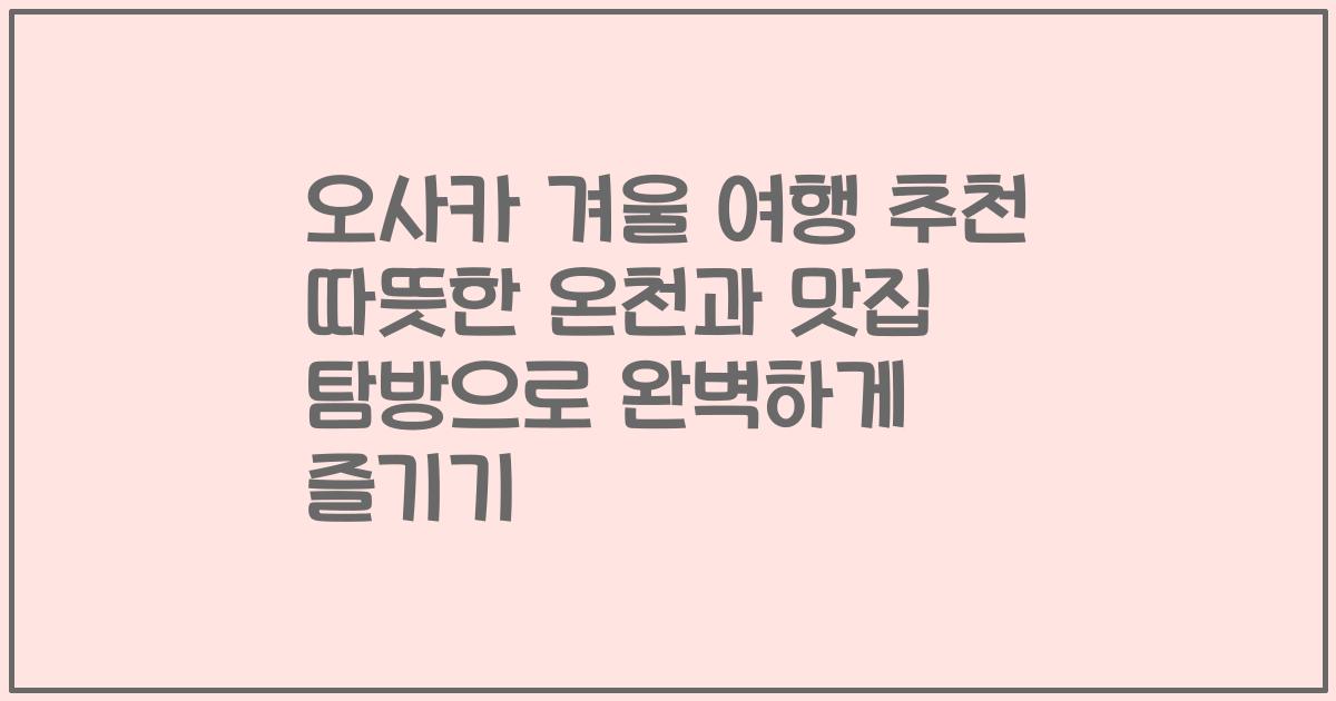 오사카 겨울 여행 추천 따뜻한 온천과 맛집 탐방으로 완벽하게 즐기기