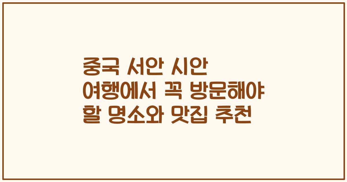 중국 서안 시안 여행에서 꼭 방문해야 할 명소와 맛집 추천
