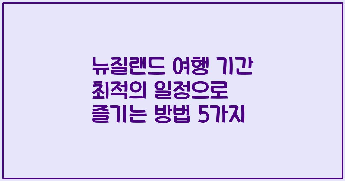 뉴질랜드 여행 기간 최적의 일정으로 즐기는 방법 5가지
