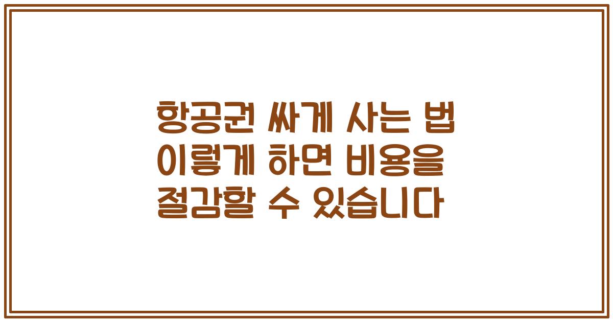 항공권 싸게 사는 법 이렇게 하면 비용을 절감할 수 있습니다