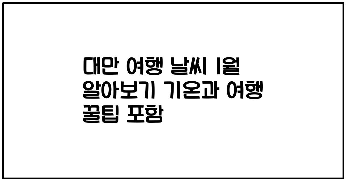 대만 여행 날씨 1월 알아보기 기온과 여행 꿀팁 포함