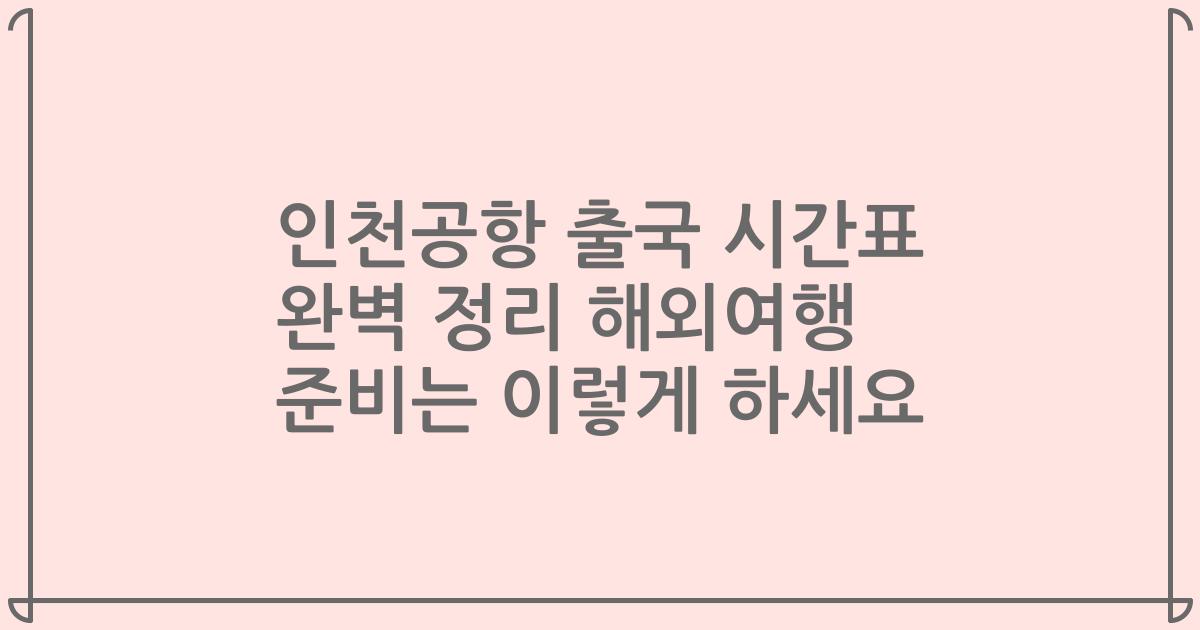 인천공항 출국 시간표 완벽 정리 해외여행 준비는 이렇게 하세요