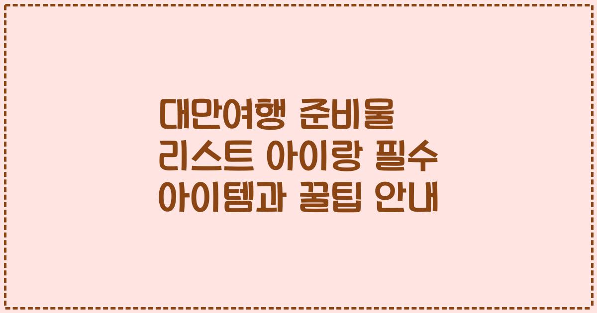 대만여행 준비물 리스트 아이랑 필수 아이템과 꿀팁 안내
