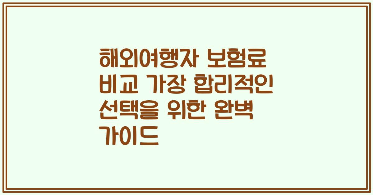 해외여행자 보험료 비교 가장 합리적인 선택을 위한 완벽 가이드
