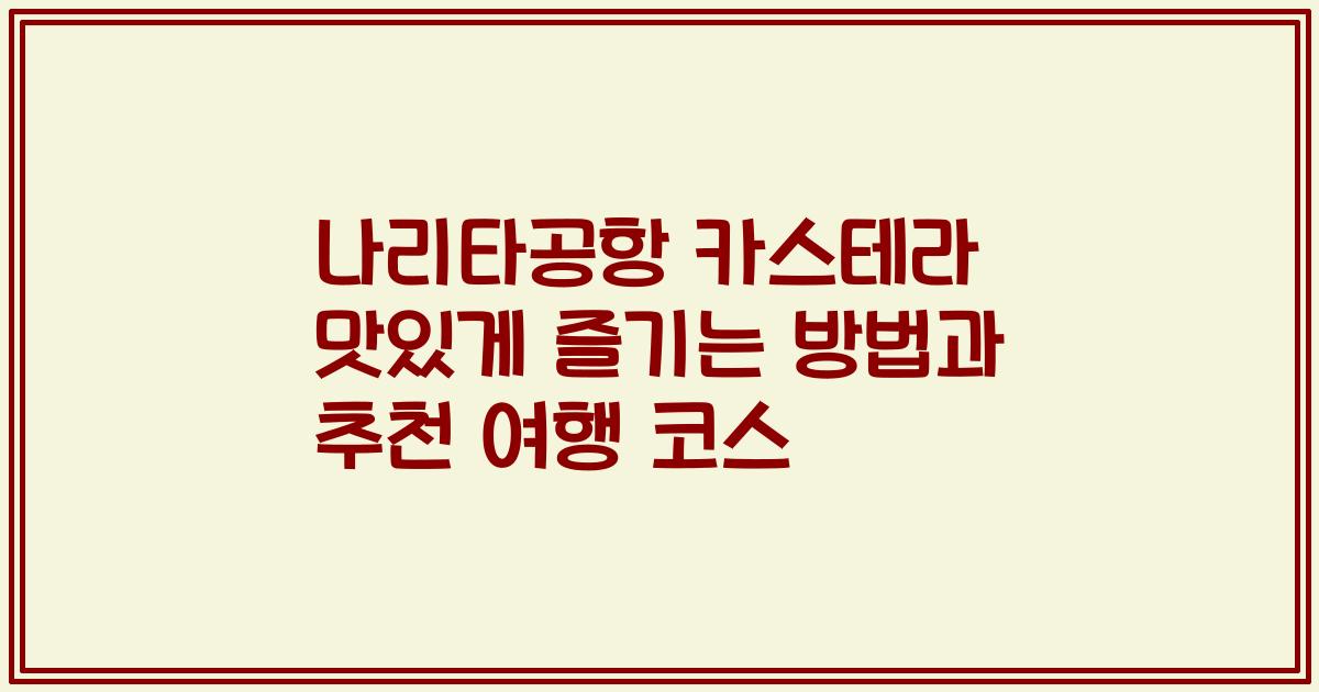 나리타공항 카스테라 맛있게 즐기는 방법과 추천 여행 코스